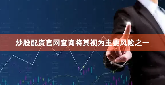 炒股配资官网查询将其视为主要风险之一