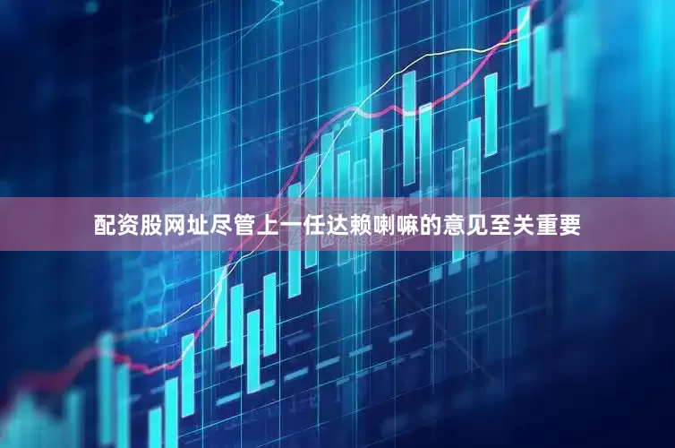 配资股网址尽管上一任达赖喇嘛的意见至关重要