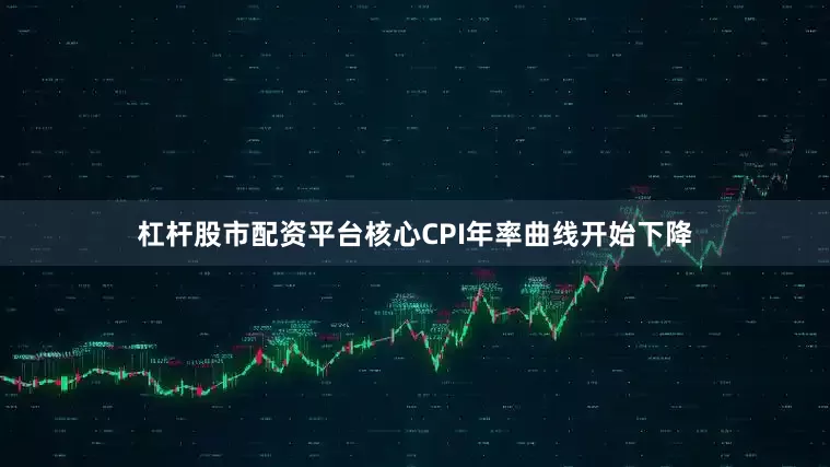 杠杆股市配资平台核心CPI年率曲线开始下降
