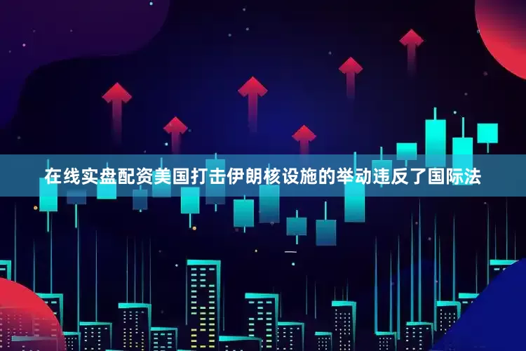 在线实盘配资美国打击伊朗核设施的举动违反了国际法