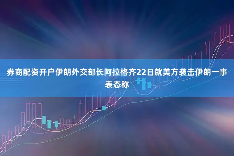 券商配资开户伊朗外交部长阿拉格齐22日就美方袭击伊朗一事表态称