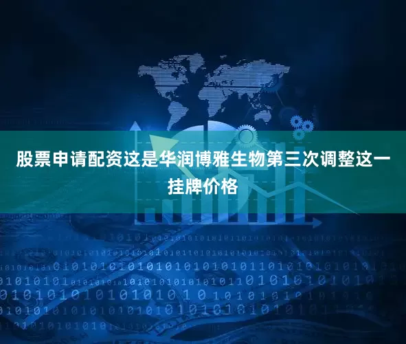 股票申请配资这是华润博雅生物第三次调整这一挂牌价格