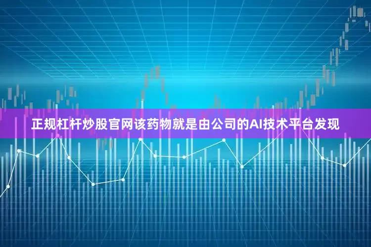 正规杠杆炒股官网该药物就是由公司的AI技术平台发现