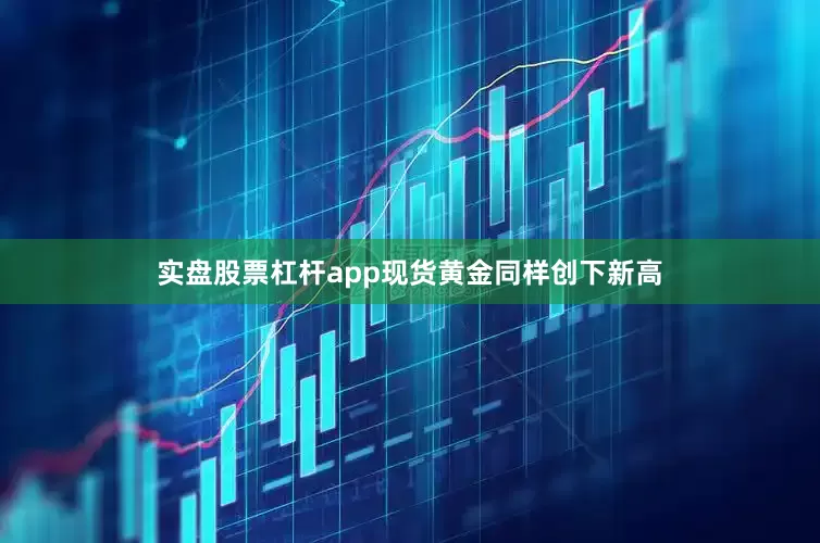 实盘股票杠杆app现货黄金同样创下新高
