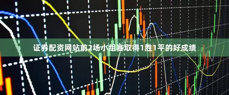 证券配资网站前2场小组赛取得1胜1平的好成绩