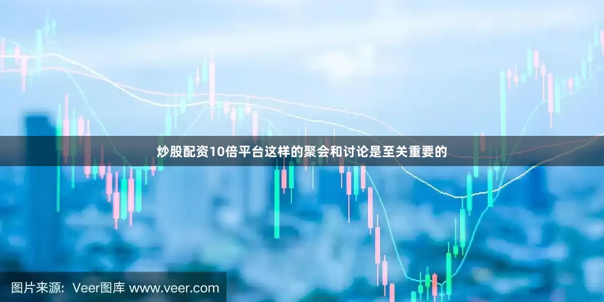 炒股配资10倍平台这样的聚会和讨论是至关重要的
