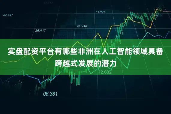 实盘配资平台有哪些非洲在人工智能领域具备跨越式发展的潜力
