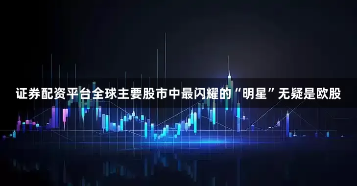 证券配资平台全球主要股市中最闪耀的“明星”无疑是欧股
