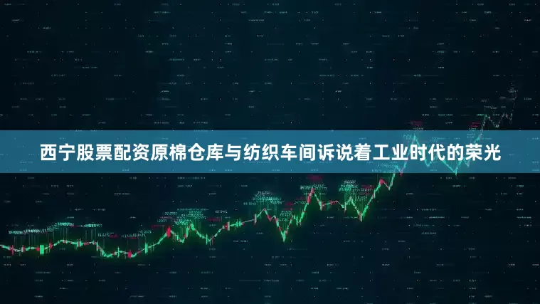 西宁股票配资原棉仓库与纺织车间诉说着工业时代的荣光