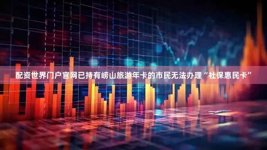 配资世界门户官网已持有崂山旅游年卡的市民无法办理“社保惠民卡”