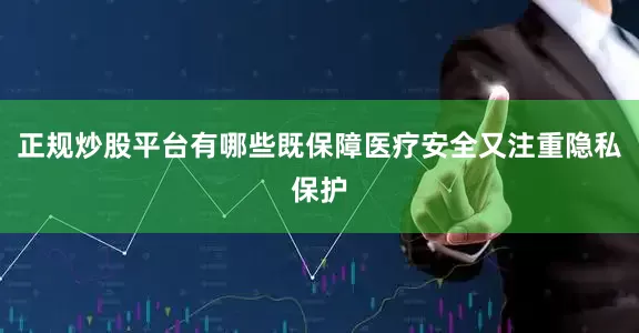 正规炒股平台有哪些既保障医疗安全又注重隐私保护