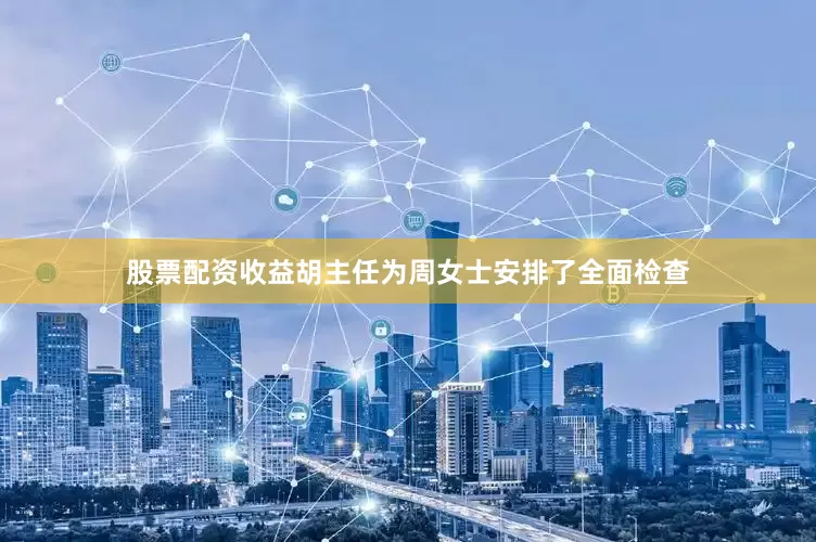 股票配资收益胡主任为周女士安排了全面检查