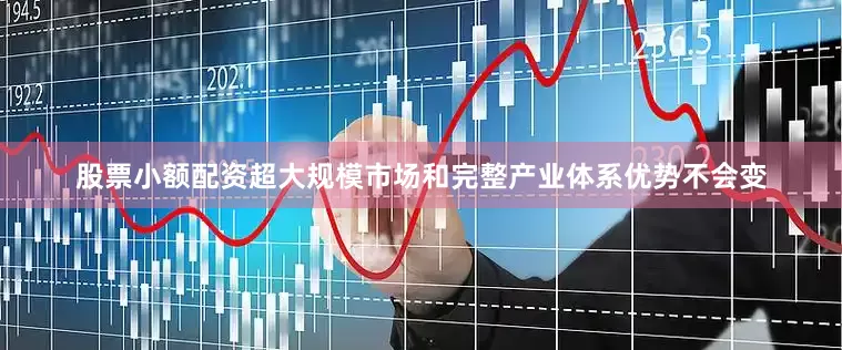 股票小额配资超大规模市场和完整产业体系优势不会变