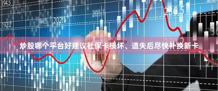 炒股哪个平台好建议社保卡损坏、遗失后尽快补换新卡