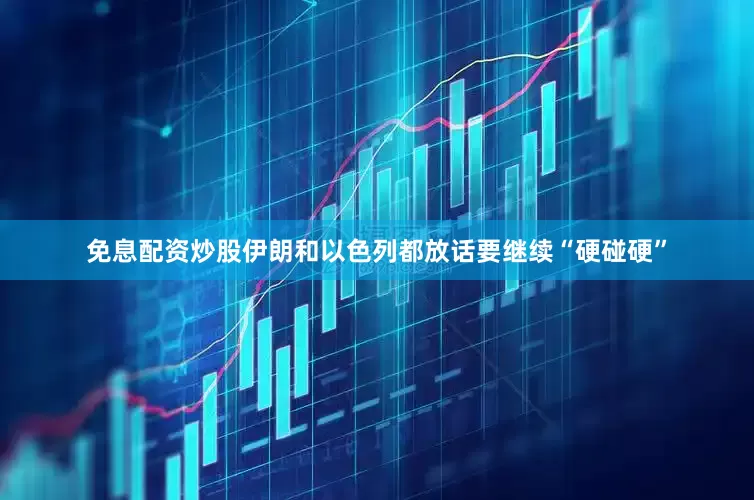 免息配资炒股伊朗和以色列都放话要继续“硬碰硬”