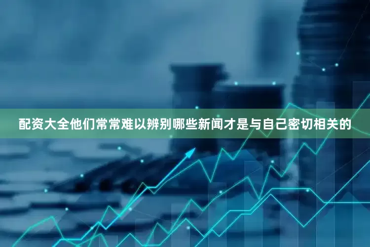 配资大全他们常常难以辨别哪些新闻才是与自己密切相关的