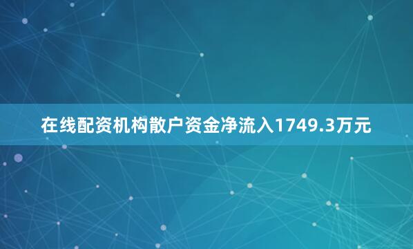 在线配资机构散户资金净流入1749.3万元