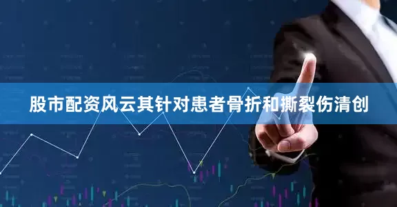 股市配资风云其针对患者骨折和撕裂伤清创