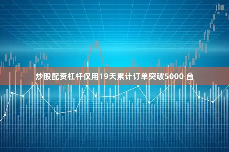 炒股配资杠杆仅用19天累计订单突破5000 台