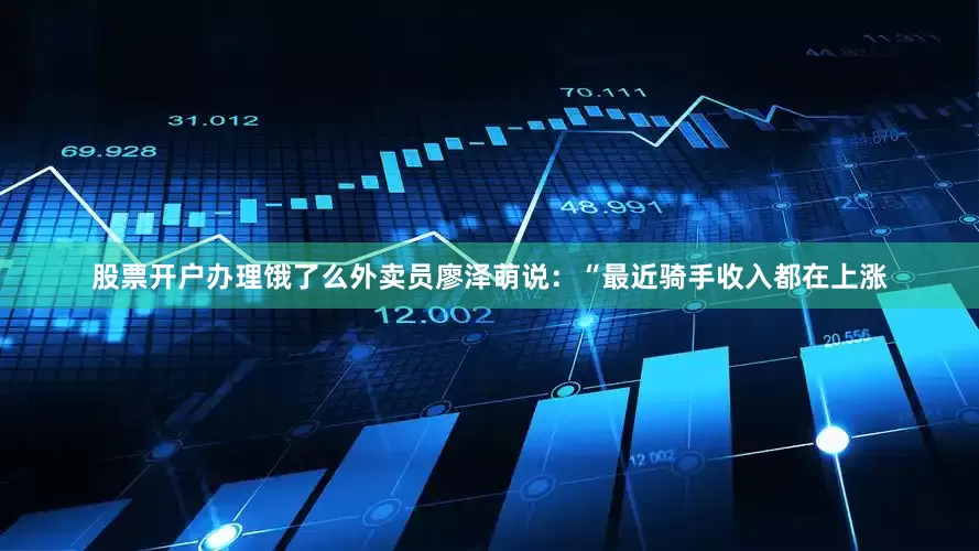 股票开户办理饿了么外卖员廖泽萌说：“最近骑手收入都在上涨