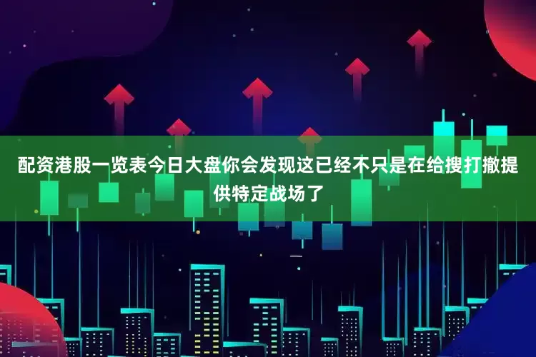配资港股一览表今日大盘你会发现这已经不只是在给搜打撤提供特定战场了