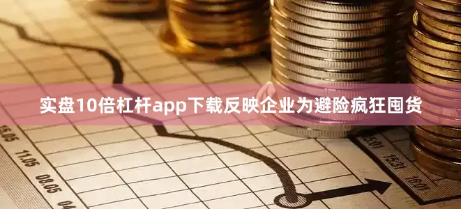 实盘10倍杠杆app下载反映企业为避险疯狂囤货