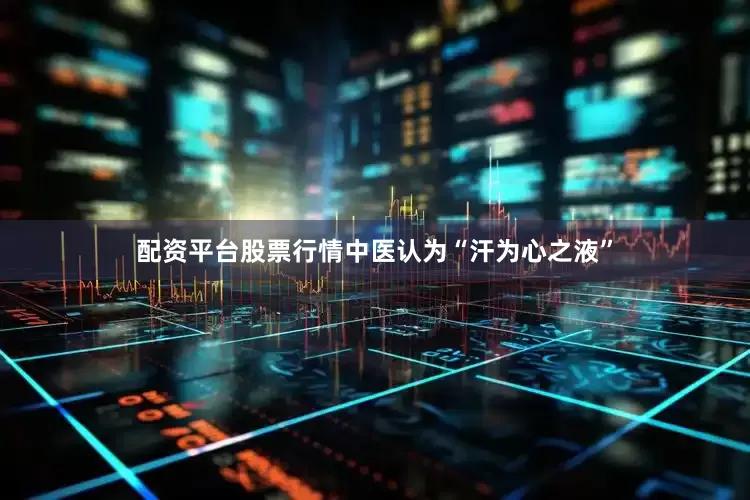配资平台股票行情中医认为“汗为心之液”