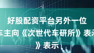 好股配资平台另外一位车主向《次世代车研所》表示