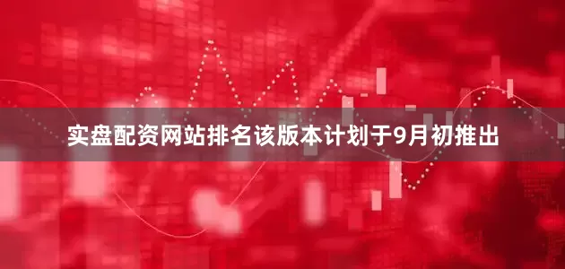 实盘配资网站排名该版本计划于9月初推出