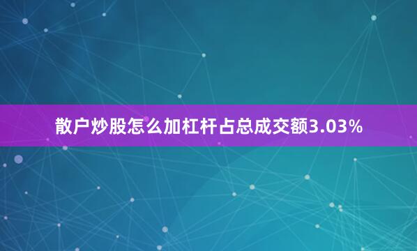 散户炒股怎么加杠杆占总成交额3.03%