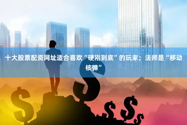 十大股票配资网址适合喜欢“硬刚到底”的玩家；法师是“移动核弹”