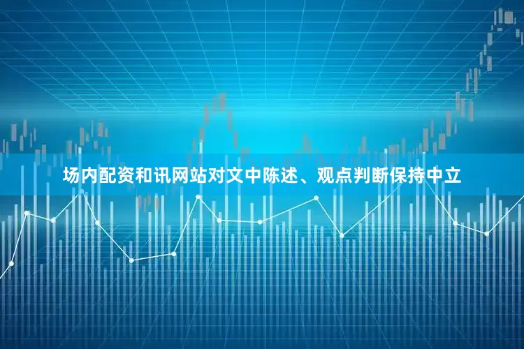场内配资和讯网站对文中陈述、观点判断保持中立
