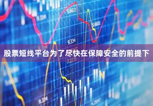 股票短线平台为了尽快在保障安全的前提下