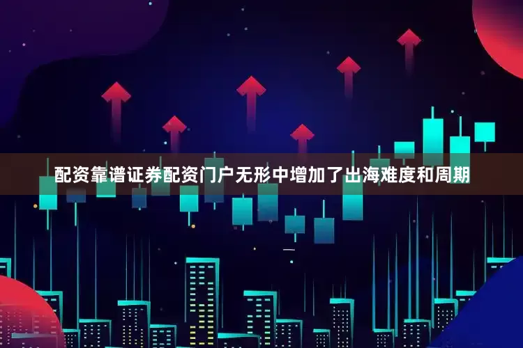 配资靠谱证券配资门户无形中增加了出海难度和周期