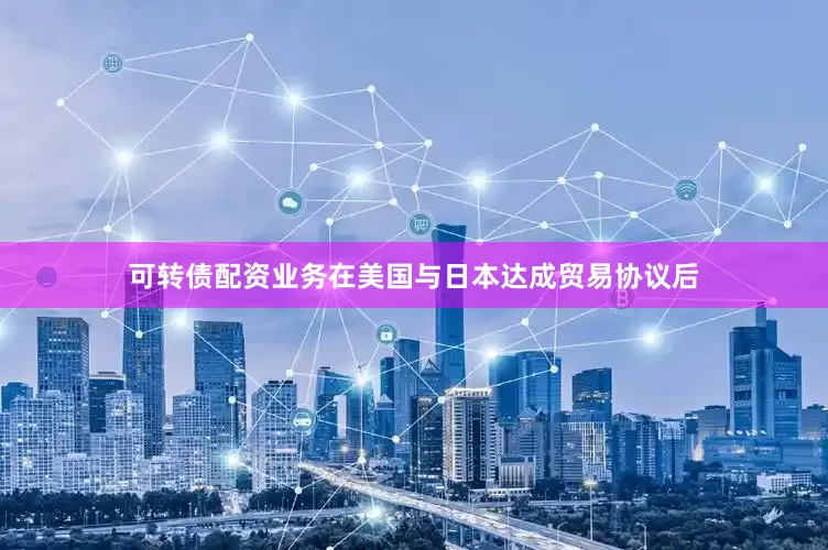 可转债配资业务在美国与日本达成贸易协议后