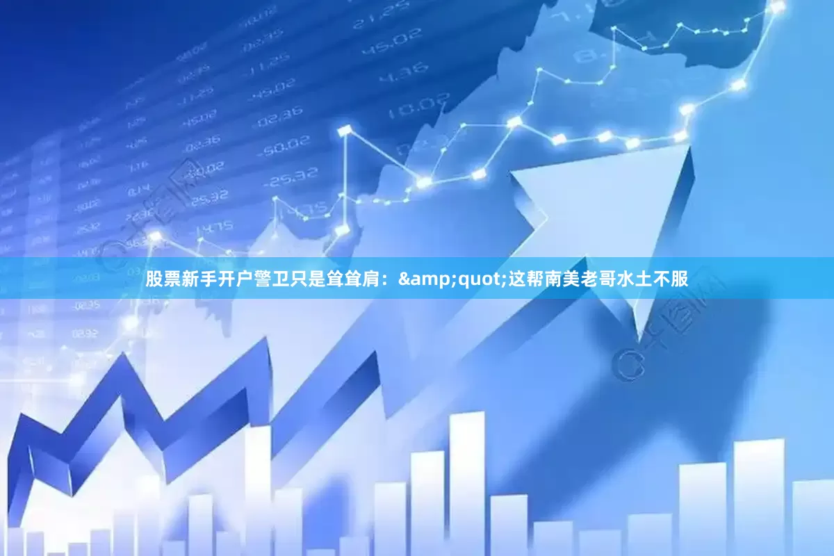 股票新手开户警卫只是耸耸肩：&quot;这帮南美老哥水土不服