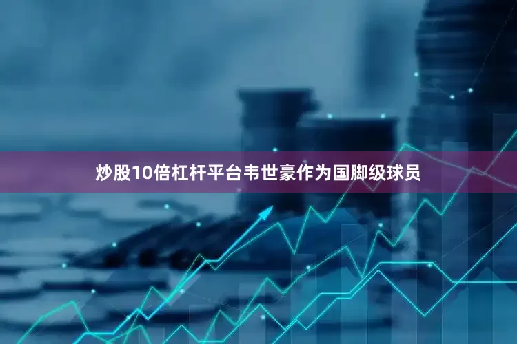 炒股10倍杠杆平台韦世豪作为国脚级球员