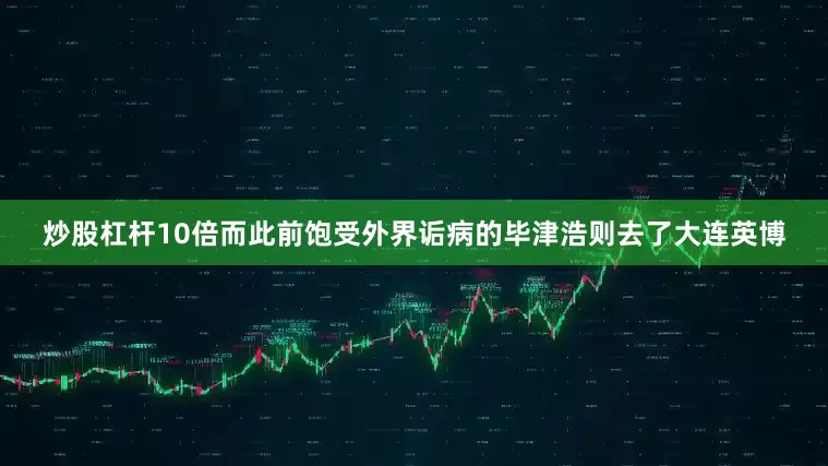 炒股杠杆10倍而此前饱受外界诟病的毕津浩则去了大连英博