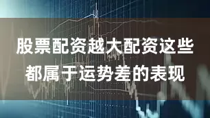 股票配资越大配资这些都属于运势差的表现