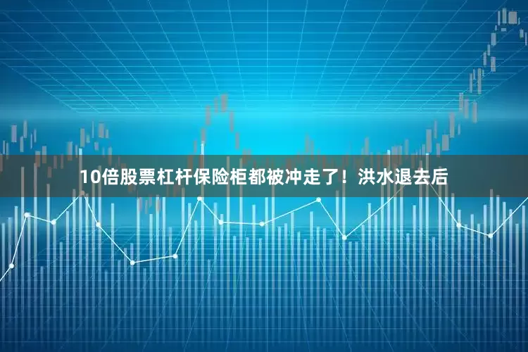 10倍股票杠杆保险柜都被冲走了！洪水退去后