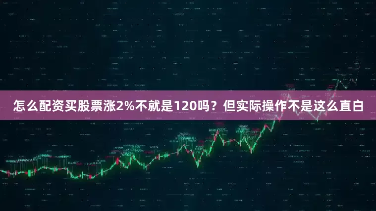 怎么配资买股票涨2%不就是120吗？但实际操作不是这么直白