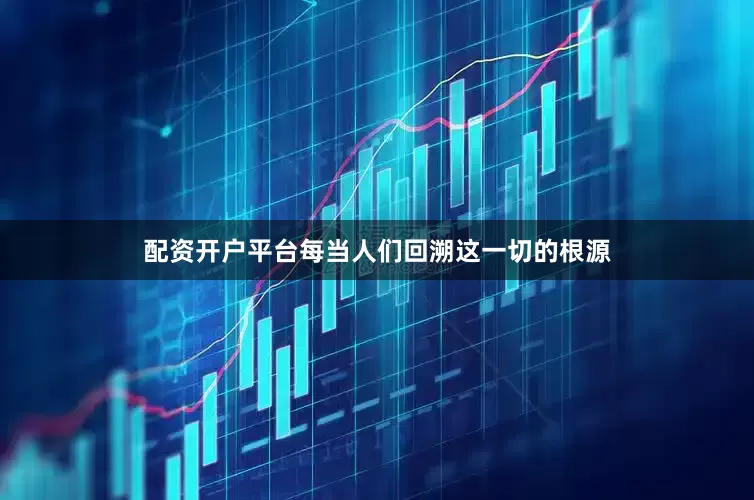 配资开户平台每当人们回溯这一切的根源