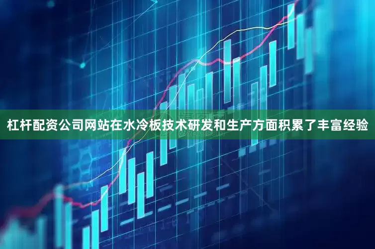 杠杆配资公司网站在水冷板技术研发和生产方面积累了丰富经验