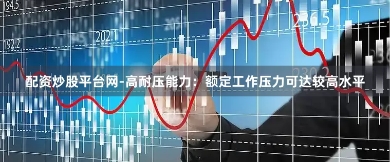 配资炒股平台网-高耐压能力：额定工作压力可达较高水平