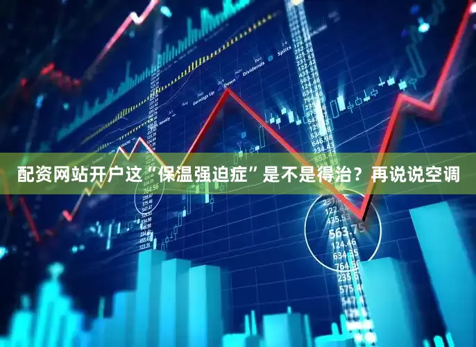 配资网站开户这“保温强迫症”是不是得治？再说说空调
