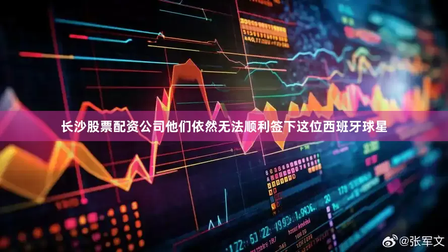 长沙股票配资公司他们依然无法顺利签下这位西班牙球星