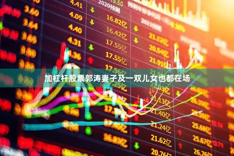加杠杆股票郭涛妻子及一双儿女也都在场
