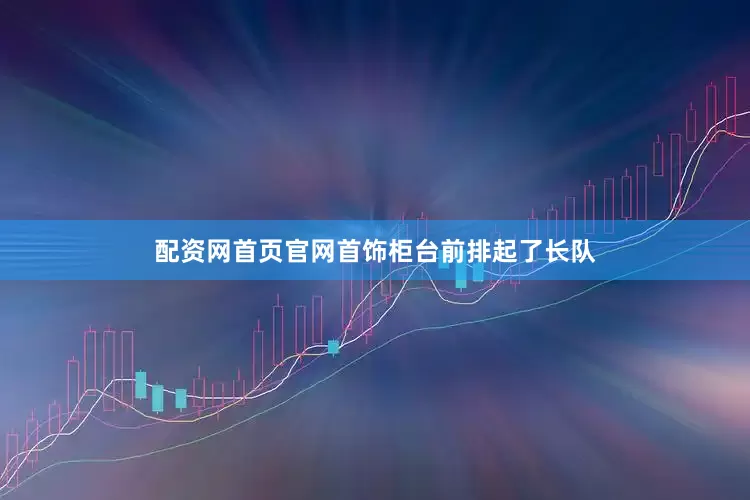 配资网首页官网首饰柜台前排起了长队