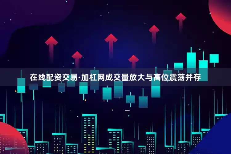 在线配资交易·加杠网成交量放大与高位震荡并存