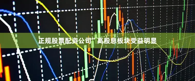 正规股票配资公司”高股息板块受益明显
